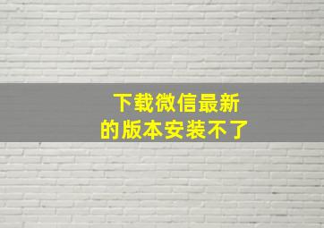 下载微信最新的版本安装不了