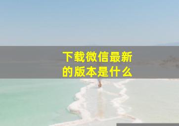 下载微信最新的版本是什么