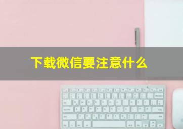 下载微信要注意什么