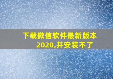 下载微信软件最新版本2020,并安装不了