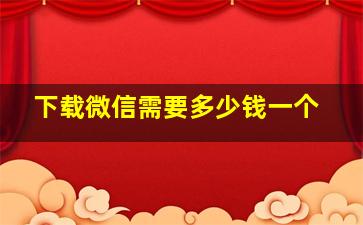 下载微信需要多少钱一个