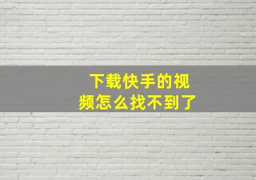 下载快手的视频怎么找不到了