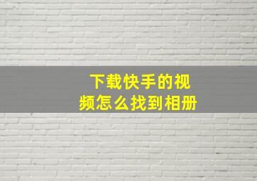 下载快手的视频怎么找到相册