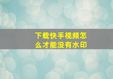 下载快手视频怎么才能没有水印