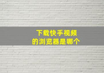 下载快手视频的浏览器是哪个