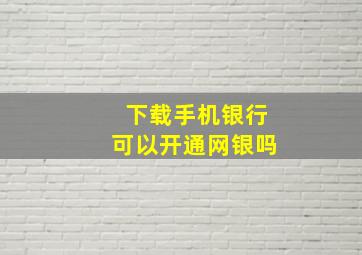 下载手机银行可以开通网银吗