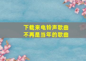 下载来电铃声歌曲不再是当年的歌曲