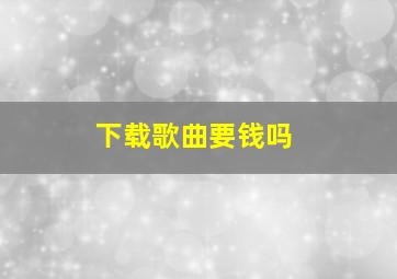 下载歌曲要钱吗