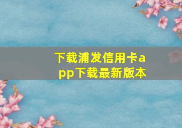 下载浦发信用卡app下载最新版本