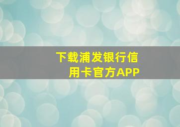 下载浦发银行信用卡官方APP