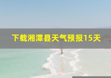 下载湘潭县天气预报15天