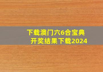 下载澳门六6合宝典开奖结果下载2024