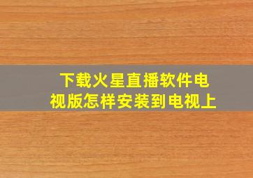 下载火星直播软件电视版怎样安装到电视上