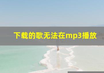 下载的歌无法在mp3播放