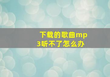 下载的歌曲mp3听不了怎么办