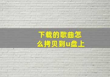 下载的歌曲怎么拷贝到u盘上