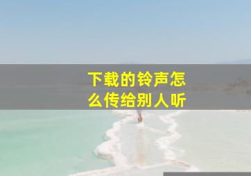 下载的铃声怎么传给别人听