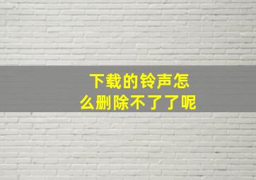 下载的铃声怎么删除不了了呢