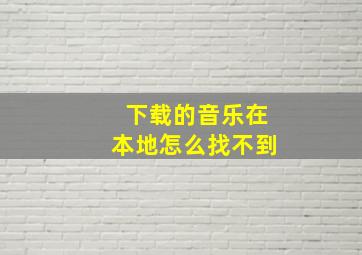 下载的音乐在本地怎么找不到