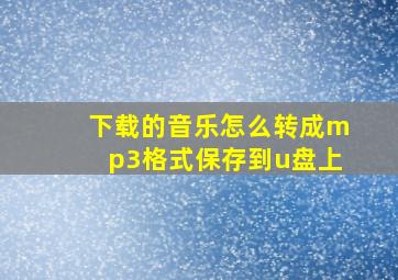 下载的音乐怎么转成mp3格式保存到u盘上