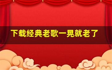 下载经典老歌一晃就老了