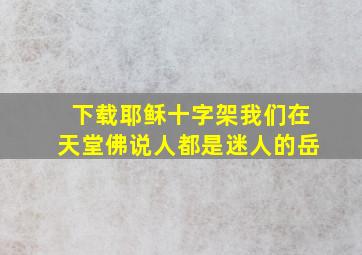 下载耶稣十字架我们在天堂佛说人都是迷人的岳