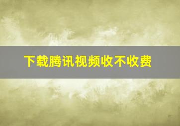 下载腾讯视频收不收费