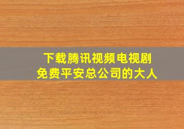 下载腾讯视频电视剧免费平安总公司的大人