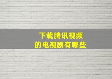 下载腾讯视频的电视剧有哪些