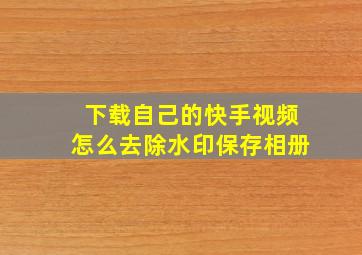 下载自己的快手视频怎么去除水印保存相册