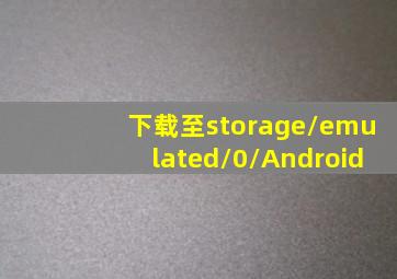 下载至storage/emulated/0/Android