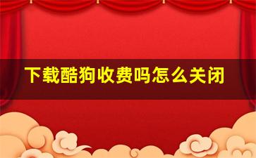 下载酷狗收费吗怎么关闭