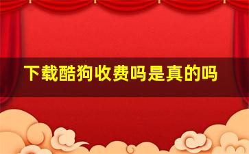 下载酷狗收费吗是真的吗