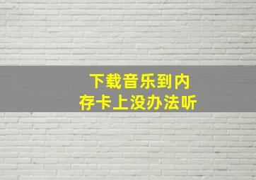 下载音乐到内存卡上没办法听