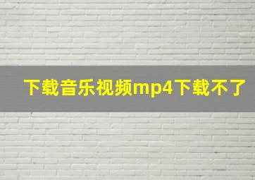 下载音乐视频mp4下载不了