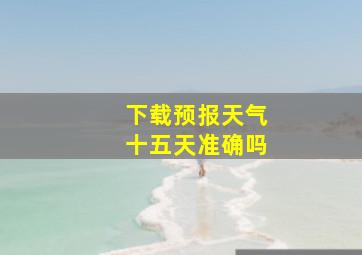 下载预报天气十五天准确吗