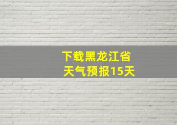 下载黑龙江省天气预报15天