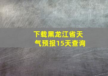 下载黑龙江省天气预报15天查询