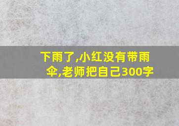 下雨了,小红没有带雨伞,老师把自己300字