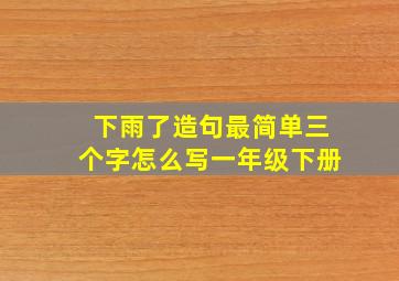 下雨了造句最简单三个字怎么写一年级下册