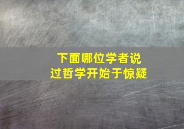 下面哪位学者说过哲学开始于惊疑