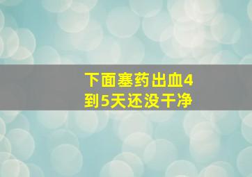 下面塞药出血4到5天还没干净