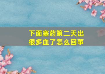 下面塞药第二天出很多血了怎么回事