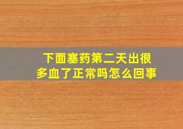 下面塞药第二天出很多血了正常吗怎么回事