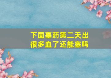 下面塞药第二天出很多血了还能塞吗