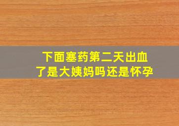 下面塞药第二天出血了是大姨妈吗还是怀孕