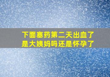 下面塞药第二天出血了是大姨妈吗还是怀孕了