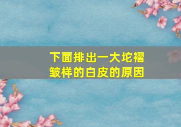 下面排出一大坨褶皱样的白皮的原因