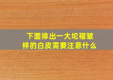 下面排出一大坨褶皱样的白皮需要注意什么