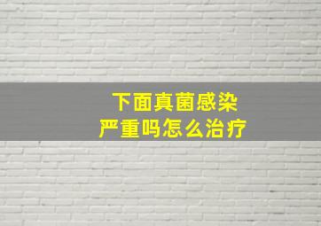 下面真菌感染严重吗怎么治疗